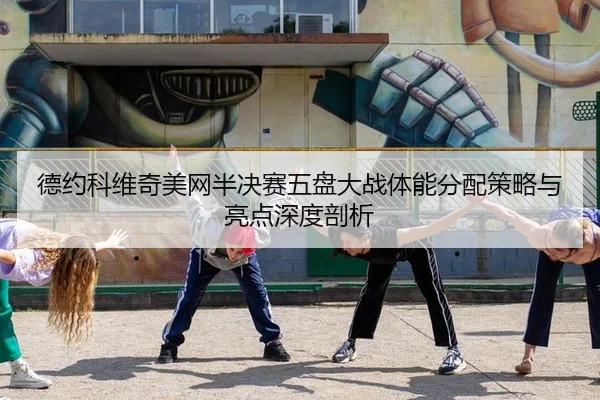 德约科维奇美网半决赛五盘大战体能分配策略与亮点深度剖析