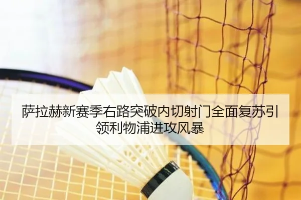 萨拉赫新赛季右路突破内切射门全面复苏引领利物浦进攻风暴