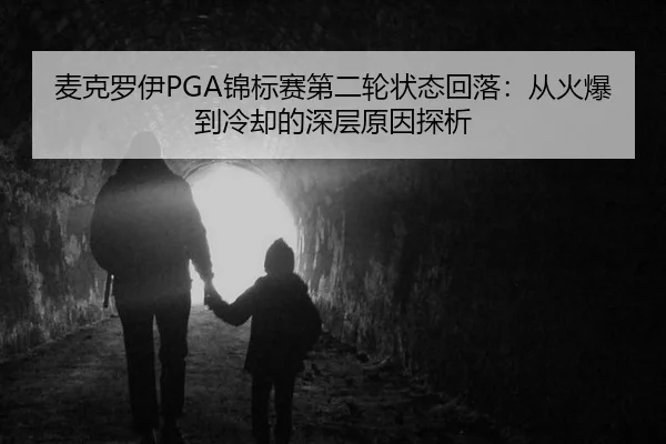 麦克罗伊PGA锦标赛第二轮状态回落：从火爆到冷却的深层原因探析