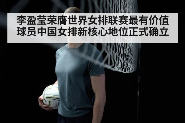 李盈莹荣膺世界女排联赛最有价值球员中国女排新核心地位正式确立