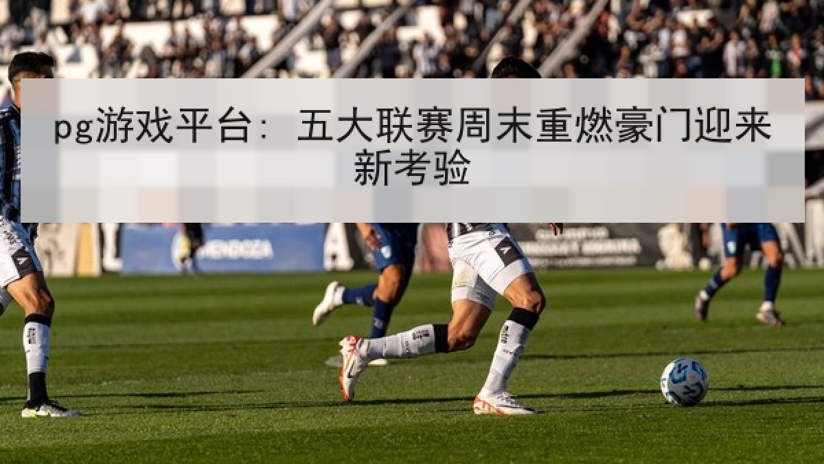 pg游戏平台: 五大联赛周末重燃豪门迎来新考验