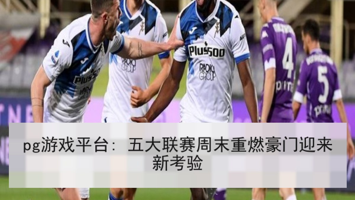 pg游戏平台: 五大联赛周末重燃豪门迎来新考验