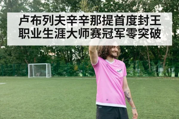 卢布列夫辛辛那提首度封王 职业生涯大师赛冠军零突破