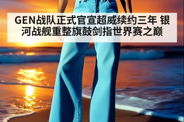 GEN战队正式官宣超威续约三年 银河战舰重整旗鼓剑指世界赛之巅
