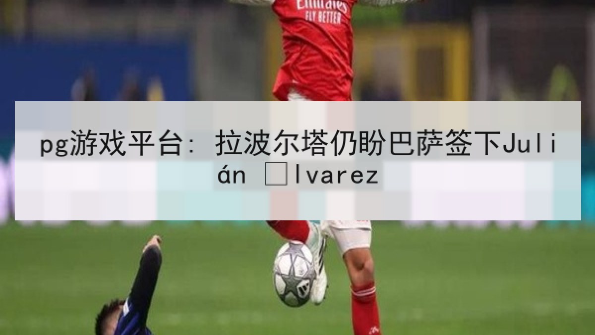 pg游戏平台: 拉波尔塔仍盼巴萨签下Julián Álvarez
