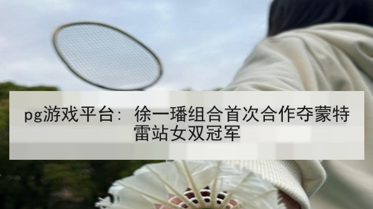 pg游戏平台: 徐一璠组合首次合作夺蒙特雷站女双冠军 pg游戏平台: 徐一璠组合首次合作夺蒙特雷站女双冠军