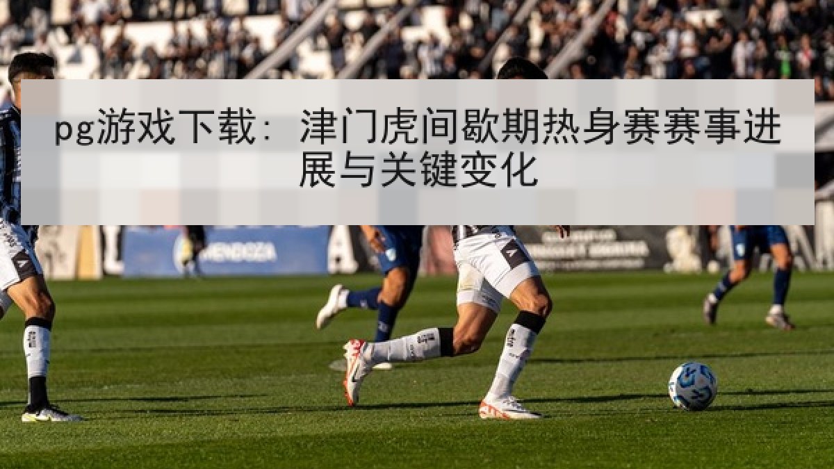 pg游戏下载: 津门虎间歇期热身赛赛事进展与关键变化 pg游戏下载: 津门虎间歇期热身赛赛事进展与关键变化