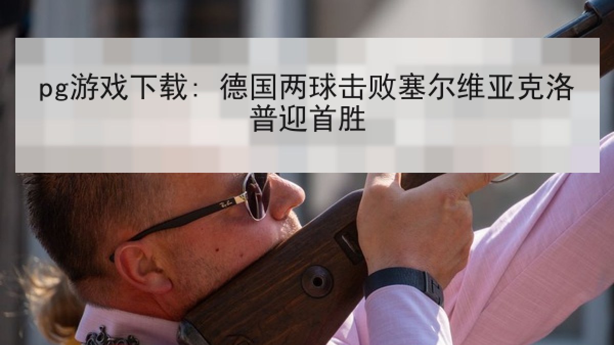 pg游戏下载: 德国两球击败塞尔维亚克洛普迎首胜 pg游戏下载: 德国两球击败塞尔维亚克洛普迎首胜