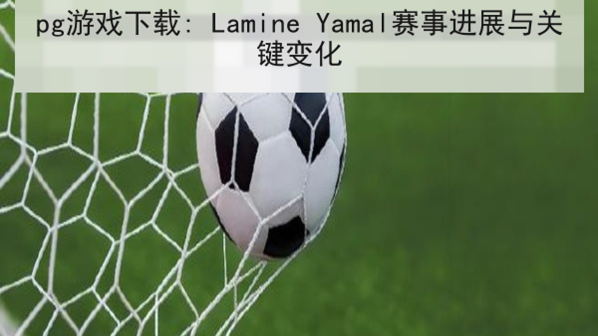 pg游戏下载: Lamine Yamal赛事进展与关键变化 pg游戏下载: Lamine Yamal赛事进展与关键变化