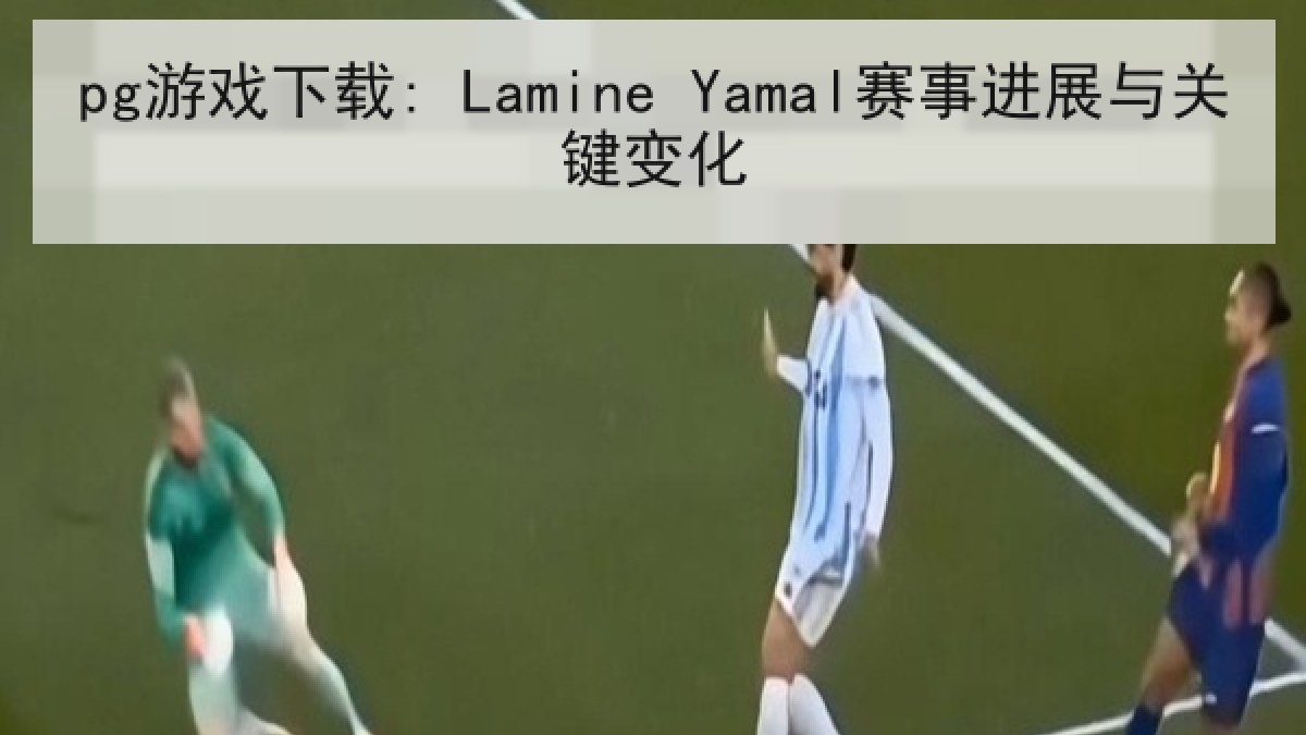 pg游戏下载: Lamine Yamal赛事进展与关键变化 pg游戏下载: Lamine Yamal赛事进展与关键变化
