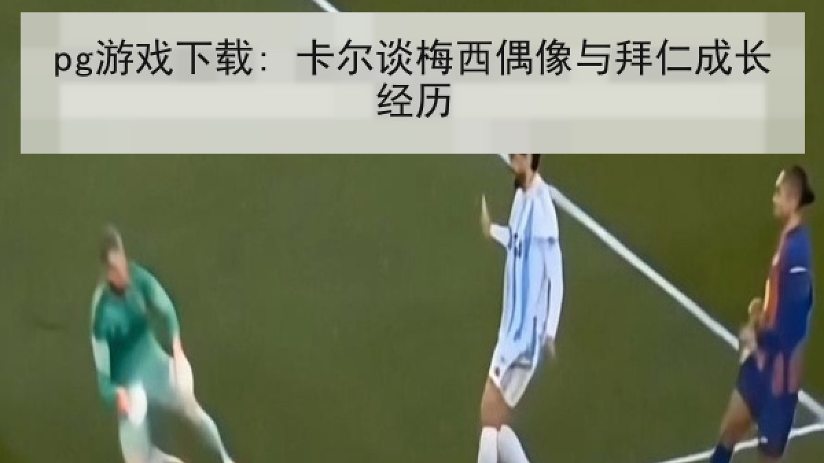 pg游戏下载: 卡尔谈梅西偶像与拜仁成长经历