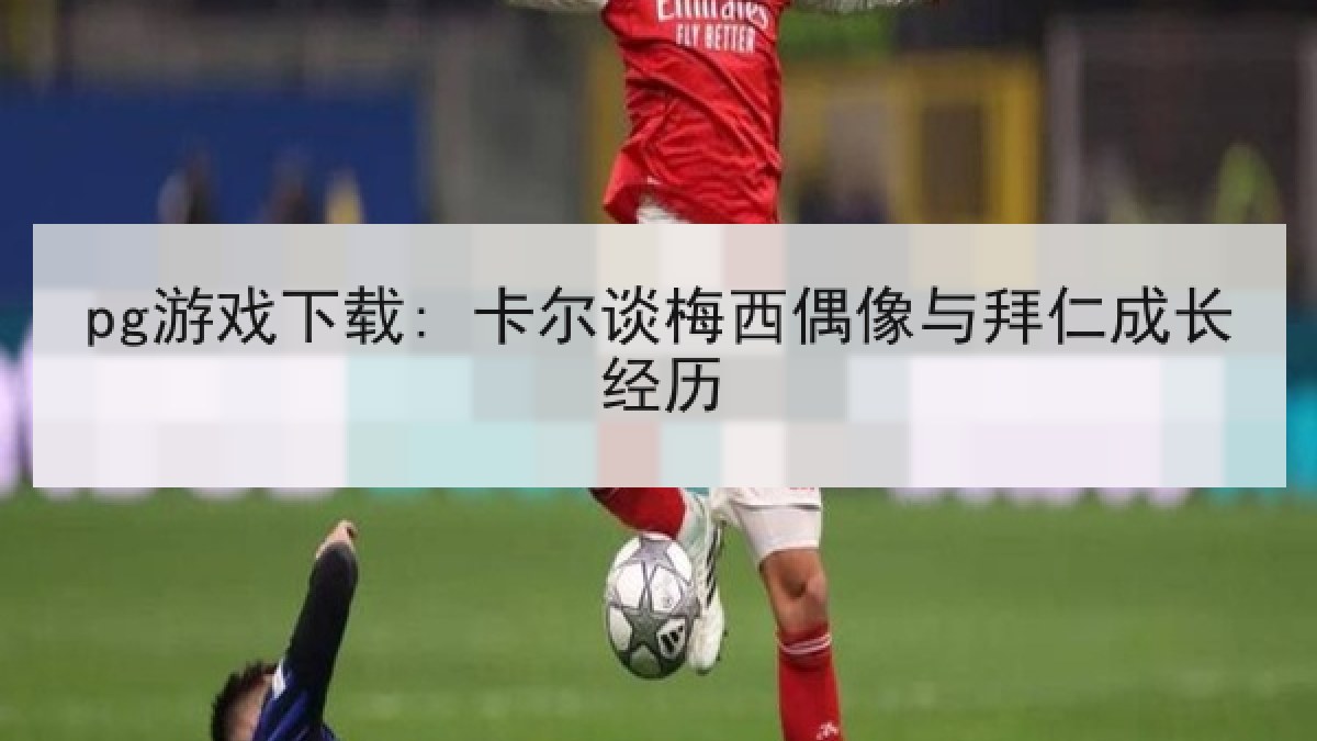 pg游戏下载: 卡尔谈梅西偶像与拜仁成长经历